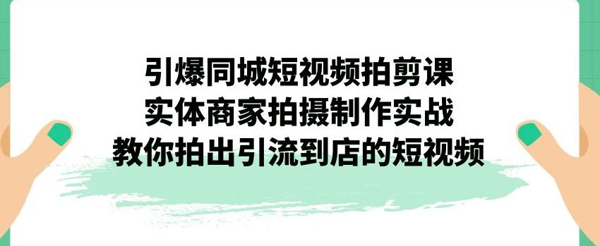 引爆同城短视频拍剪课,实体商家拍摄制作实战,教你拍出引流到店的短视频| 鹿鸣网创