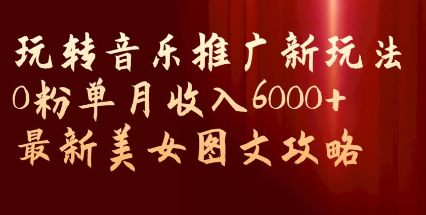 玩转音乐推广新玩法，0粉单月收入6000+，最新美女图文攻略【揭秘】| 鹿鸣网创