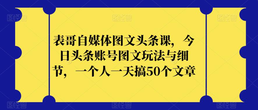表哥自媒体图文头条课，今日头条账号图文玩法与细节，一个人一天搞50个文章| 鹿鸣网创