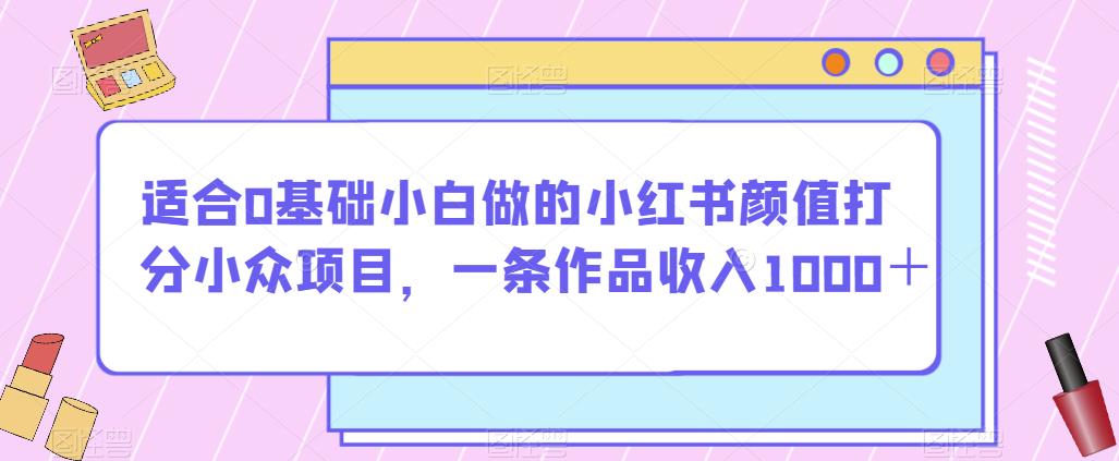 适合0基础小白做的小红书颜值打分小众项目,一条作品收入1000+【揭秘】| 鹿鸣网创