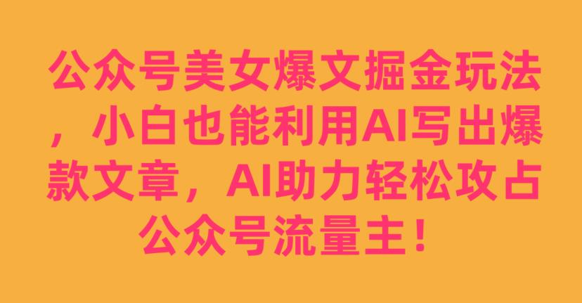 公众号美女爆文掘金玩法，小白也能利用AI写出爆款文章，AI助力轻松攻占公众号流量主【揭秘】| 鹿鸣网创