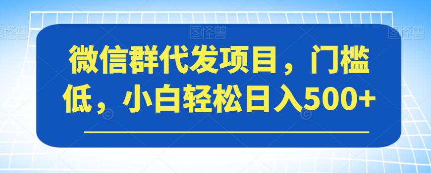 微信群代发项目，门槛低，小白轻松日入500+【揭秘】| 鹿鸣网创