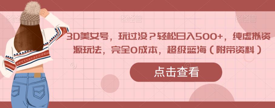 3D美女号，玩过没？轻松日入500+，纯虚拟资源玩法，完全0成本，超级蓝海（附带资料）| 鹿鸣网创