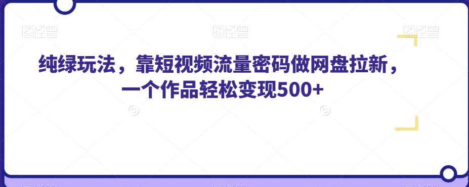 纯绿玩法,靠短视频流量密码做网盘拉新,一个作品轻松变现500+【揭秘】| 鹿鸣网创