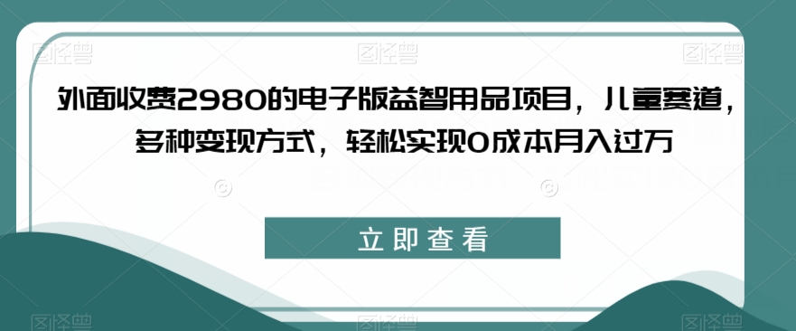 外面收费2980的电子版益智用品项目，儿童赛道，多种变现方式，轻松实现0成本月入过万【揭秘】| 鹿鸣网创