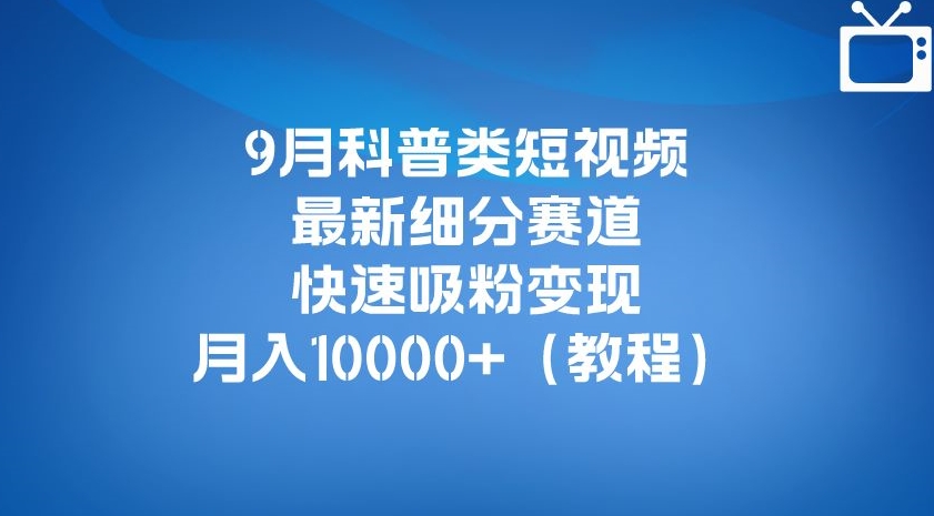 9月科普类短视频最新细分赛道，快速吸粉变现，月入10000+（详细教程）| 鹿鸣网创