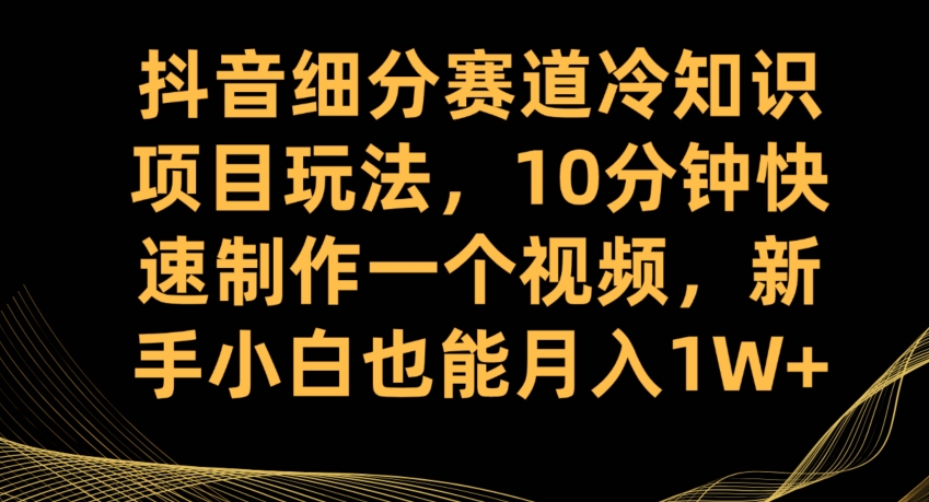 抖音细分赛道冷知识项目玩法，10分钟快速制作一个视频，新手小白也能月入1W+【揭秘】| 鹿鸣网创