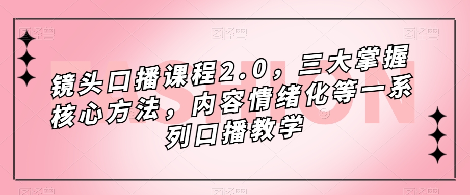 镜头口播课程2.0，三大掌握核心方法，内容情绪化等一系列口播教学| 鹿鸣网创