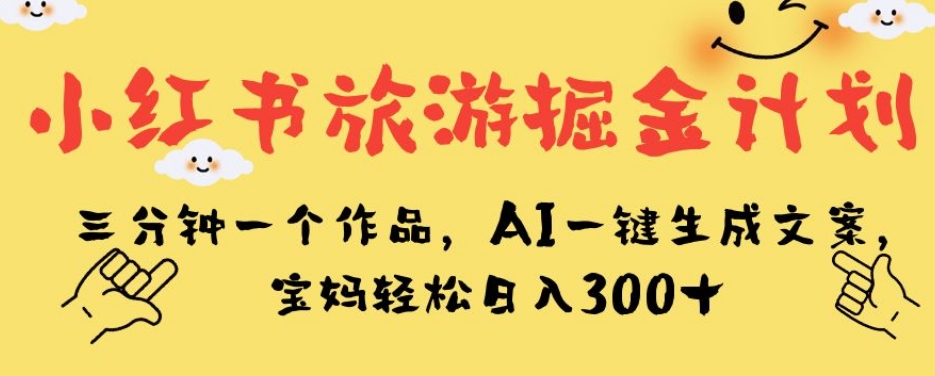 小红书旅游掘金计划，三分钟一个作品，AI一键生成文案，宝妈轻松日入300+【揭秘】| 鹿鸣网创