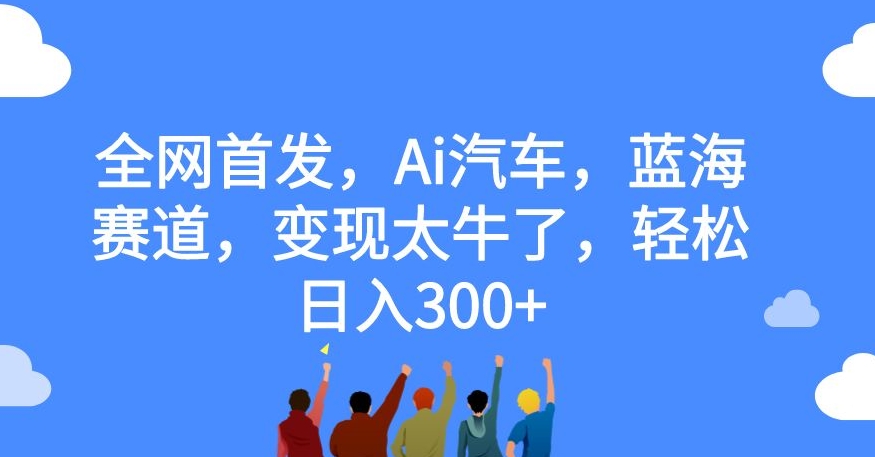 全网首发，Ai汽车，蓝海赛道，变现太牛了，轻松日入300+【揭秘】| 鹿鸣网创