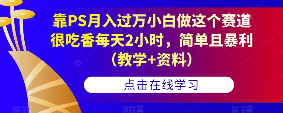 靠PS月入过万小白做这个赛道很吃香每天2小时，简单且暴利（教学+资料）| 鹿鸣网创