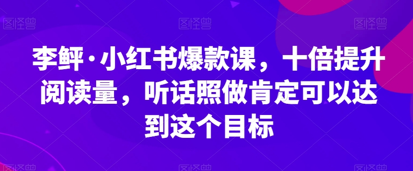 李鲆·小红书爆款课,十倍提升阅读量,听话照做肯定可以达到这个目标| 鹿鸣网创