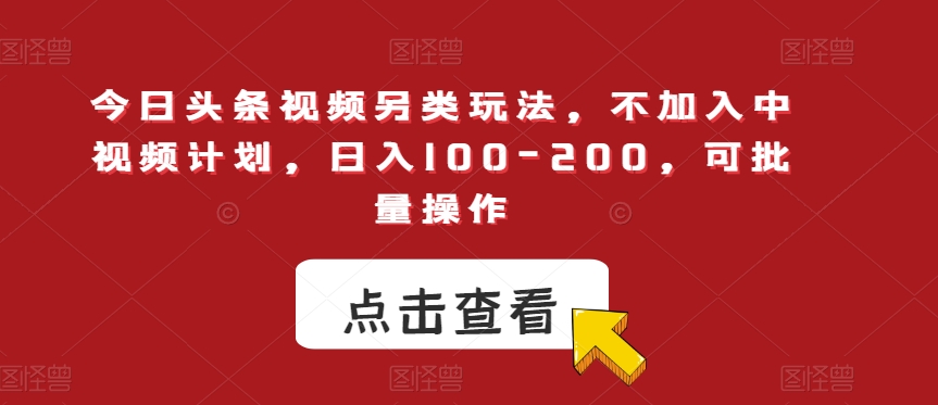 今日头条视频另类玩法，不加入中视频计划，日入100-200，可批量操作【揭秘】| 鹿鸣网创