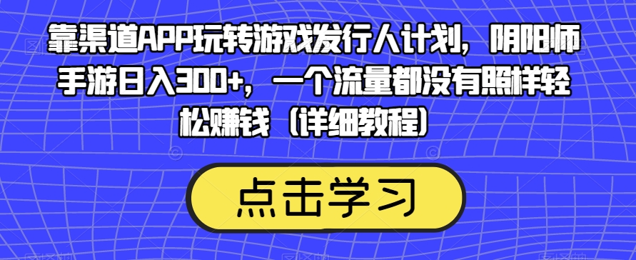 靠渠道APP玩转游戏发行人计划，阴阳师手游日入300+，一个流量都没有照样轻松赚钱（详细教程）| 鹿鸣网创