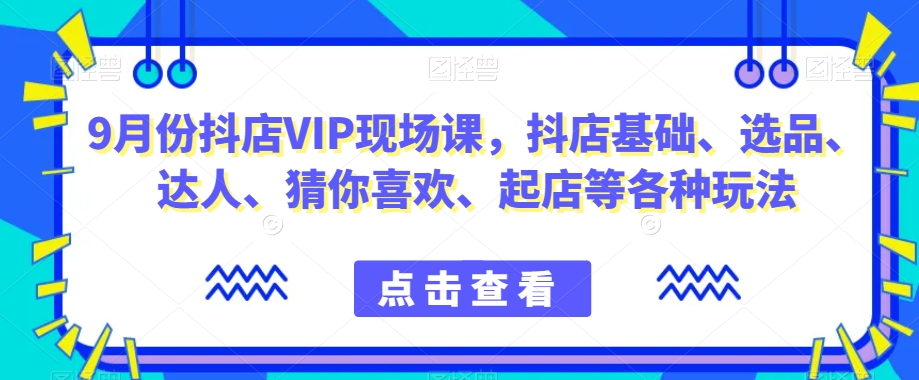9月份抖店VIP现场课，抖音小店基础、选品、达人、猜你喜欢、起店等各种玩法| 鹿鸣网创