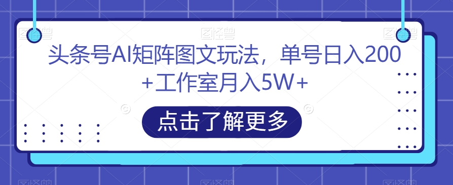 头条号AI矩阵图文玩法,单号日入200+工作室月入5W+【揭秘】| 鹿鸣网创