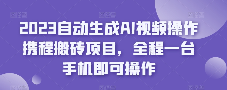 2023自动生成AI视频操作携程搬砖项目,全程一台手机即可操作| 鹿鸣网创