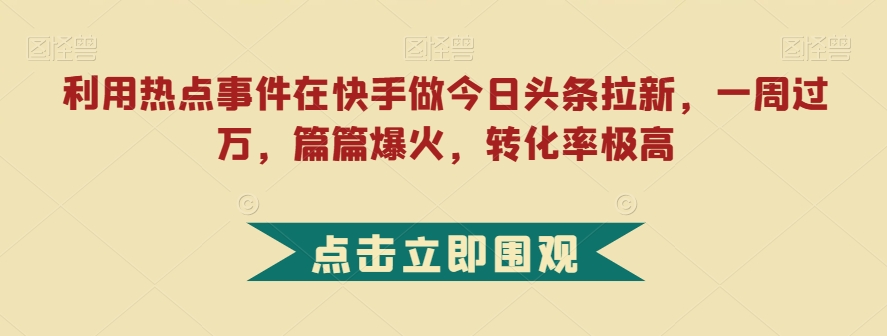 利用热点事件在快手做今日头条拉新,一周过万,篇篇爆火,转化率极高【揭秘】| 鹿鸣网创