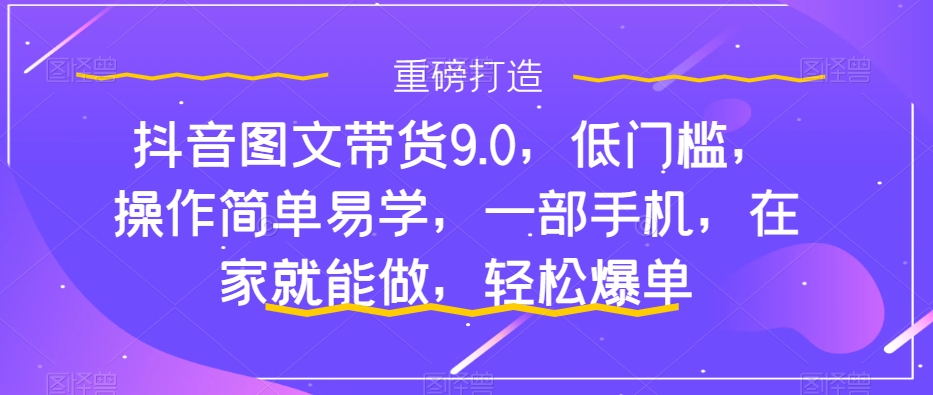 抖音图文带货9.0,低门槛,操作简单易学,一部手机,在家就能做,轻松爆单| 鹿鸣网创