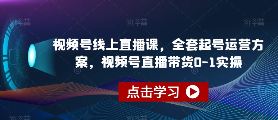 视频号线上直播课,全套起号运营方案,视频号直播带货0-1实操| 鹿鸣网创