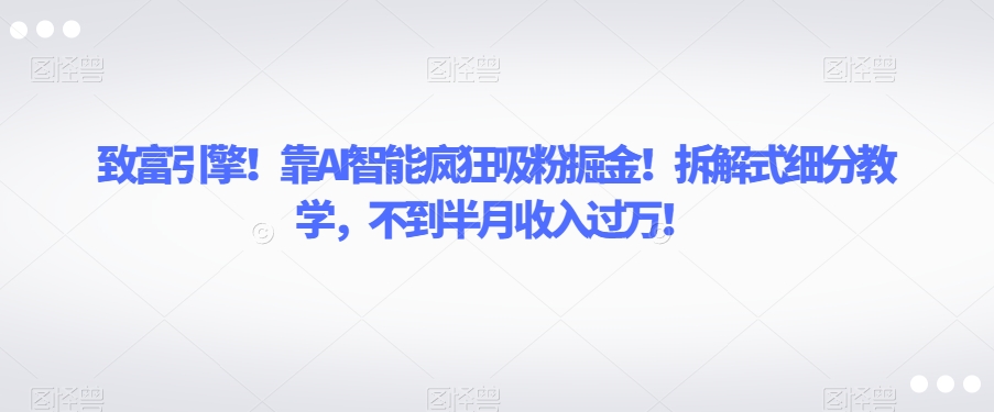 致富引擎!靠AI智能疯狂吸粉掘金!拆解式细分教学,不到半月收入过万【揭秘】| 鹿鸣网创