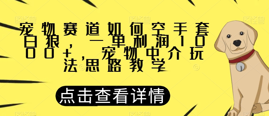 宠物赛道如何空手套白狼，一单利润1000+，宠物中介玩法思路教学【揭秘】| 鹿鸣网创