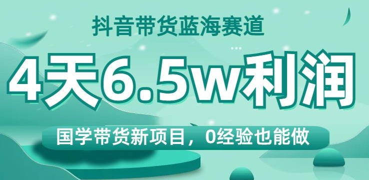抖音带货蓝海赛道,国学带货新项目,0经验也能做,4天6.5w利润【揭秘】| 鹿鸣网创