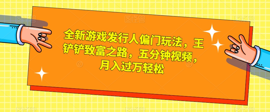 全新游戏发行人偏门玩法,王铲铲致富之路,五分钟视频,月入过万轻松【揭秘】| 鹿鸣网创