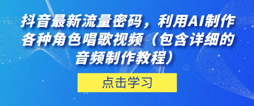 抖音最新流量密码，利用AI制作各种角色唱歌视频（包含详细的音频制作教程）【揭秘】| 鹿鸣网创