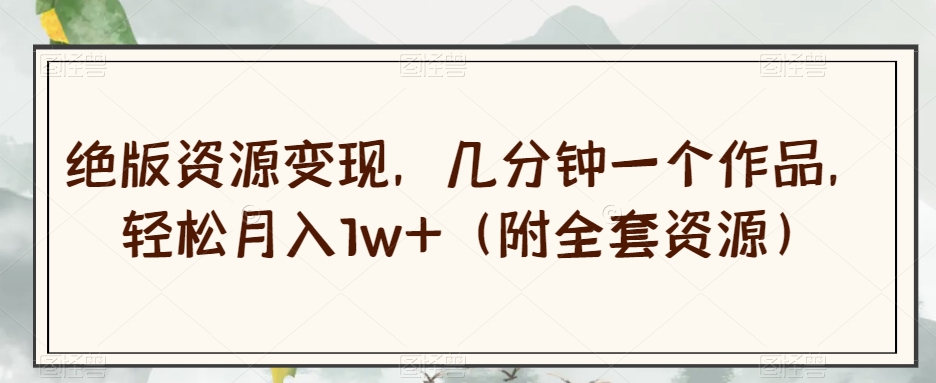 绝版资源变现，几分钟一个作品，轻松月入1w+（附全套资源）【揭秘】| 鹿鸣网创