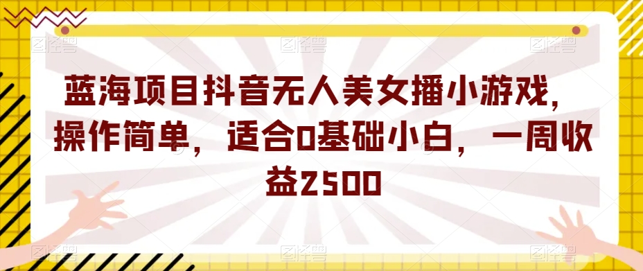 蓝海项目抖音无人美女播小游戏，操作简单，适合0基础小白，一周收益2500【揭秘】| 鹿鸣网创