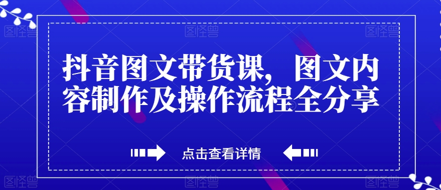 抖音图文带货课,图文内容制作及操作流程全分享| 鹿鸣网创