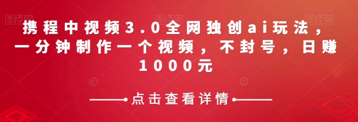 携程中视频3.0全网独创ai玩法，一分钟制作一个视频，不封号，日赚1000元【揭秘】| 鹿鸣网创