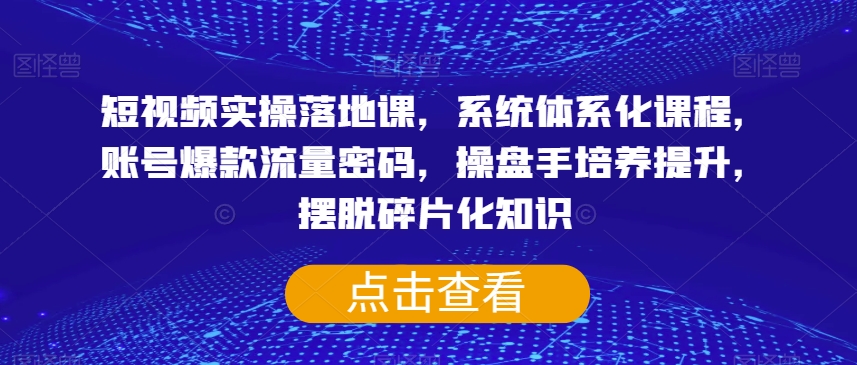 短视频实操落地课，系统体系化课程，账号爆款流量密码，操盘手培养提升，摆脱碎片化知识| 鹿鸣网创