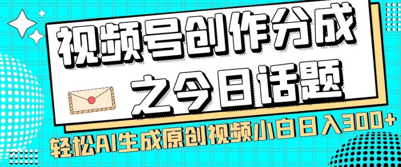 视频号创作分成之今日话题,两种方法,轻松AI生成原创视频,小白日入300+| 鹿鸣网创