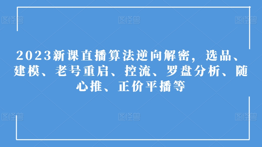 2023新课直播算法逆向解密,选品、建模、老号重启、控流、罗盘分析、随心推、正价平播等| 鹿鸣网创