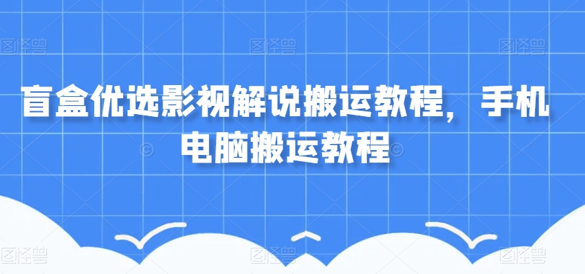 盲盒优选影视解说搬运教程，手机电脑搬运教程| 鹿鸣网创