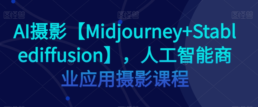 AI摄影【Midjourney+Stablediffusion】,人工智能商业应用摄影课程| 鹿鸣网创