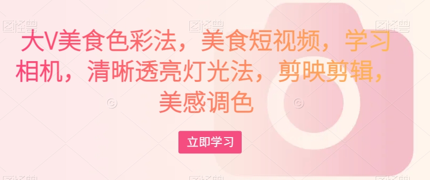 大V美食色彩法,美食短视频,学习相机,清晰透亮灯光法,剪映剪辑,美感调色| 鹿鸣网创