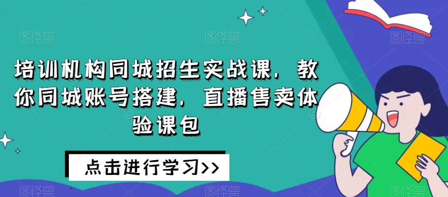 培训机构同城招生实战课，教你同城账号搭建，直播售卖体验课包| 鹿鸣网创
