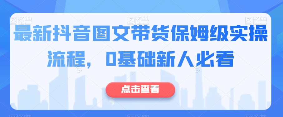 最新抖音图文带货保姆级实操流程,0基础新人必看| 鹿鸣网创