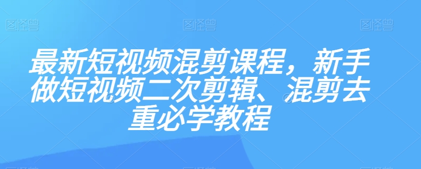 最新短视频混剪课程，新手做短视频二次剪辑、混剪去重必学教程| 鹿鸣网创