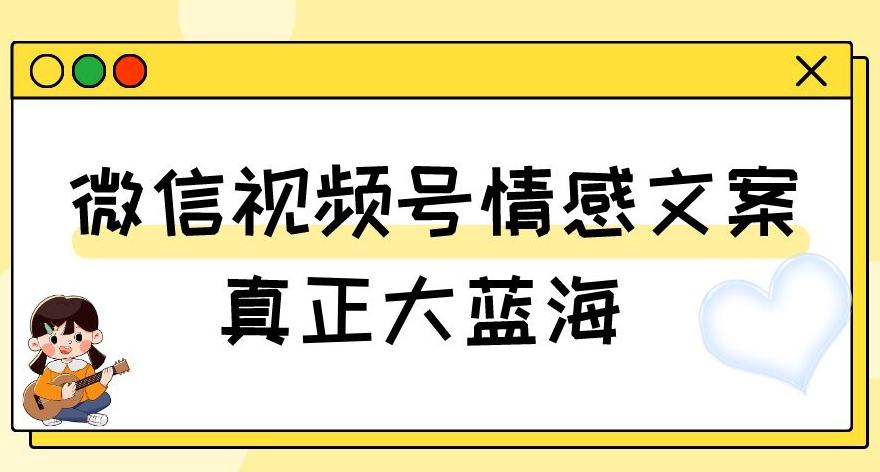 视频号情感文案，真正大蓝海，简单操作，新手小白轻松上手（教程+素材）【揭秘】| 鹿鸣网创