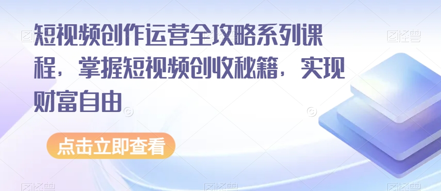 短视频创作运营全攻略系列课程,掌握短视频创收秘籍,实现财富自由| 鹿鸣网创