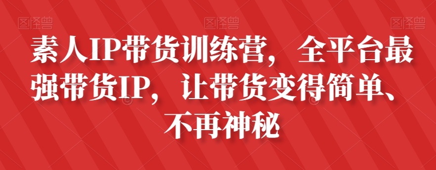 素人IP带货训练营，全平台最强带货IP，让带货变得简单、不再神秘| 鹿鸣网创