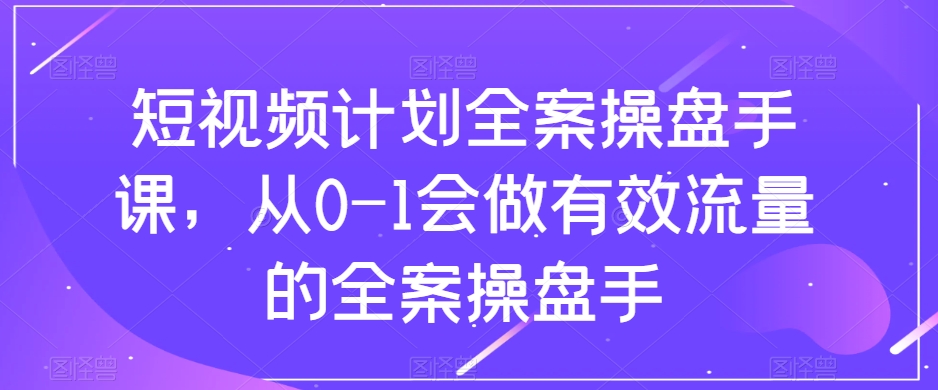 短视频计划全案操盘手课，从0-1会做有效流量的全案操盘手| 鹿鸣网创