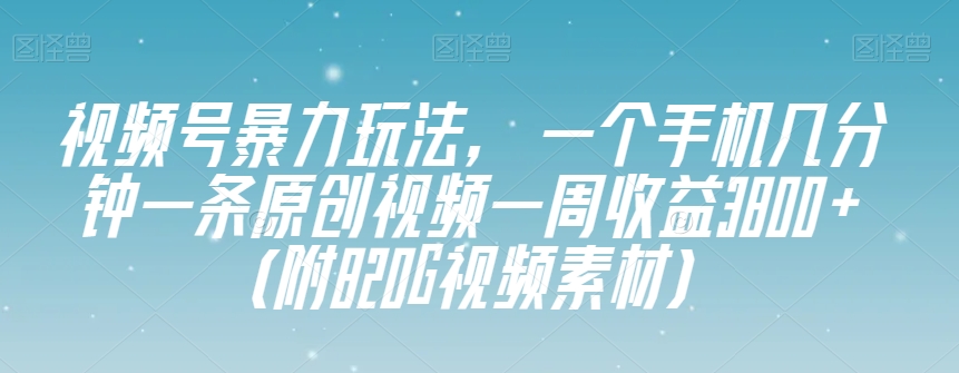 视频号暴力玩法，一个手机几分钟一条原创视频一周收益3800+（附820G视频素材）| 鹿鸣网创