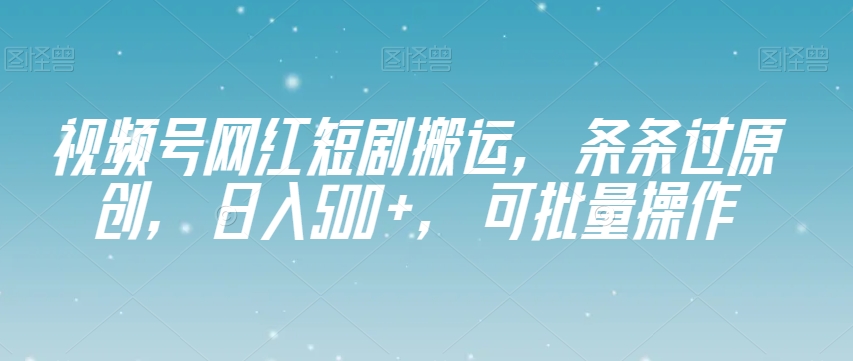 视频号网红短剧搬运，条条过原创，日入500+，可批量操作【揭秘】| 鹿鸣网创