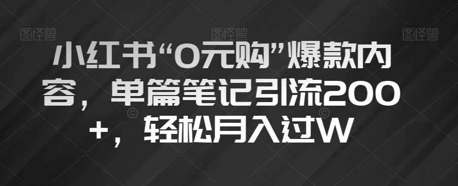 小红书“0元购”爆款内容，单篇笔记引流200+，轻松月入过W【揭秘】| 鹿鸣网创
