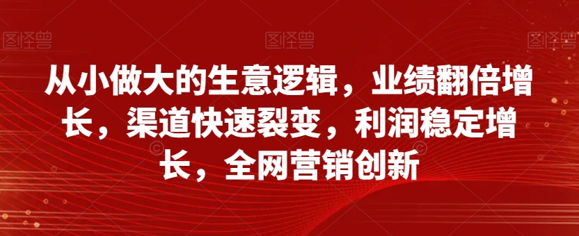 从小做大的生意逻辑，业绩翻倍增长，渠道快速裂变，利润稳定增长，全网营销创新| 鹿鸣网创